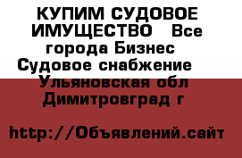 КУПИМ СУДОВОЕ ИМУЩЕСТВО - Все города Бизнес » Судовое снабжение   . Ульяновская обл.,Димитровград г.